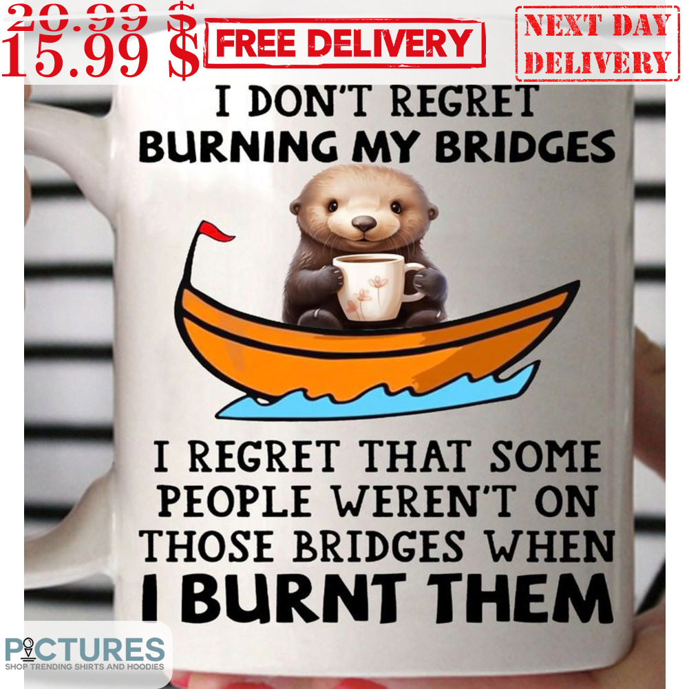 Otter I Don't Regret Burning My Bridges I Regret That Some People Weren't On Those Bridges When I Burnt Them Mug