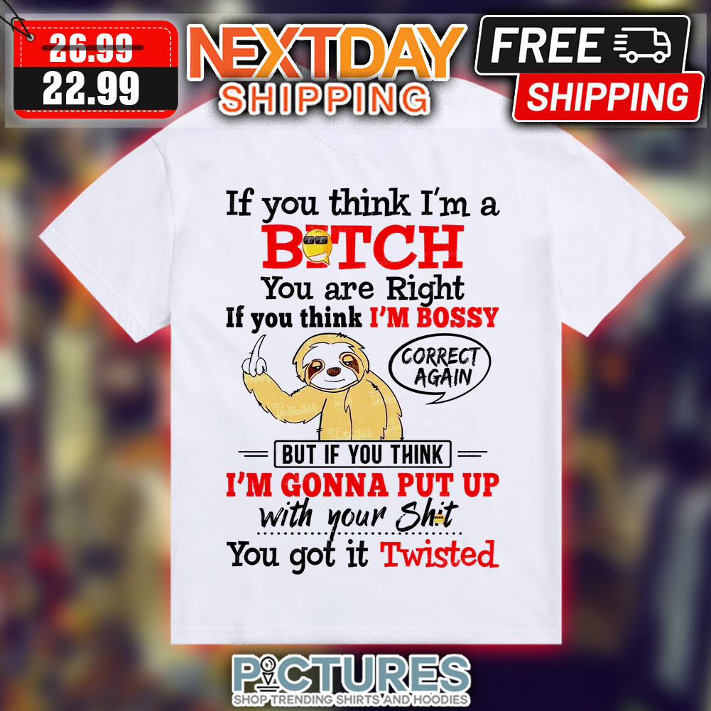 Sloth If You Think I'm A Bitch You Are Right If You Think I'm Bossy But If You Think I'm Gonna Put Up With Your Shit Shirt