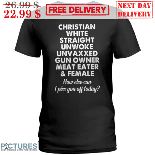 Christian White Straight Unwoke Unvaxxed Gun Owner Meat Eater And Female How Else Can I Piss You Off Today Shirt
