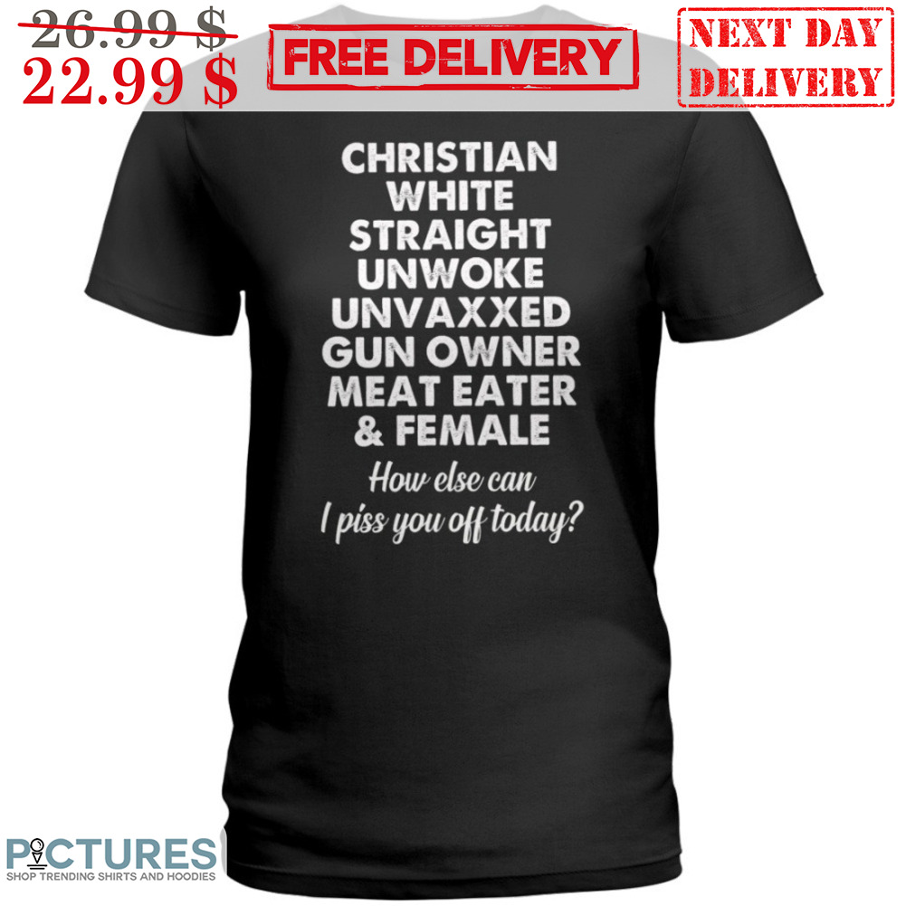 Christian White Straight Unwoke Unvaxxed Gun Owner Meat Eater And Female How Else Can I Piss You Off Today Shirt