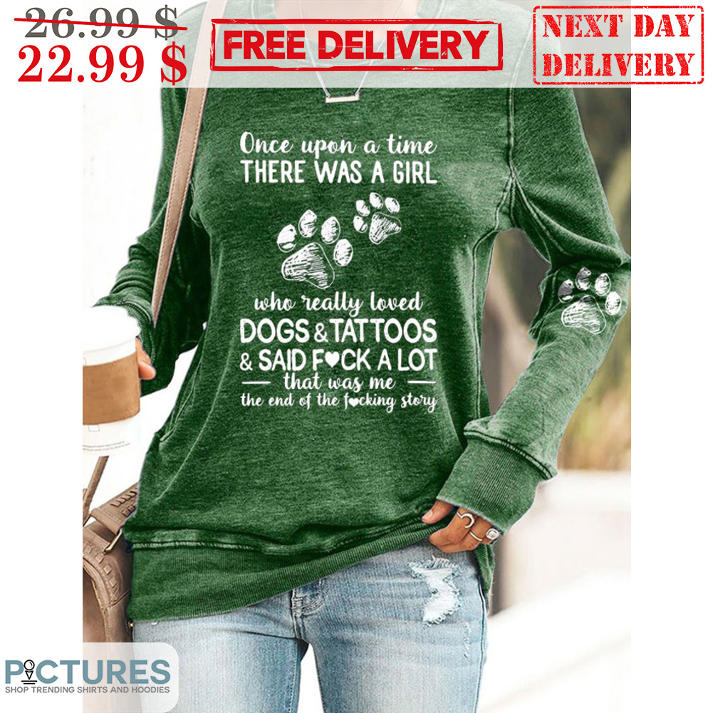 Once Upon A Time There Was A Girl Who Really Loved Dogs And Tattoos Said Fuck A Lot That Was Me The End Of The Fucking Story Shirt
