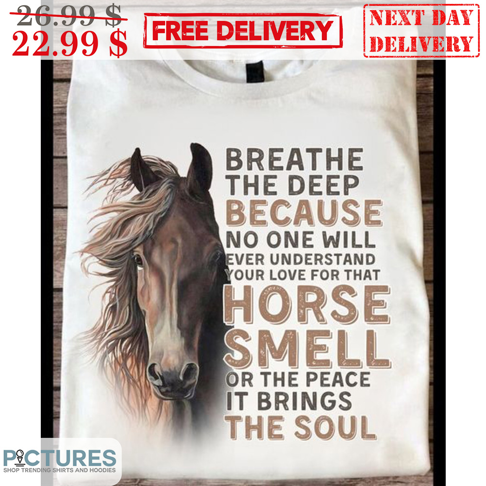 Breathe The Deep Because No One Will Ever Understand Your Love For That Horse Smell Or The Peace It Brings The Soul Shirt