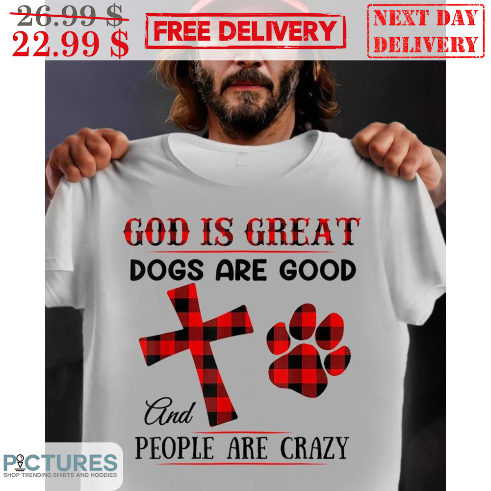 God Is Great Dogs Are Good And People Are Crazy Cross Dog Paws Shirt