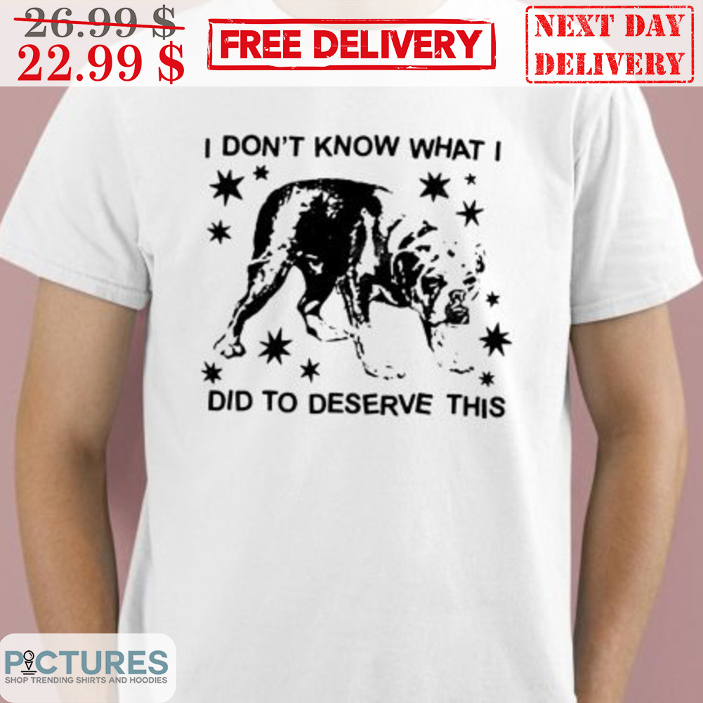 I Don't Know What I Did To Deserve This Shirt