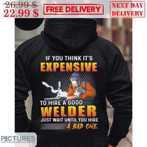 If You Think It's Expensive To Hire A Good Welder Just Wait Until You Hire A Bad One Shirt