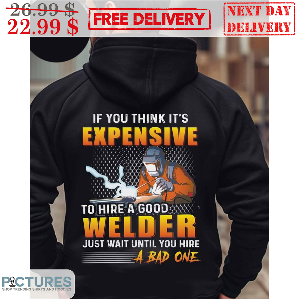 If You Think It's Expensive To Hire A Good Welder Just Wait Until You Hire A Bad One Shirt