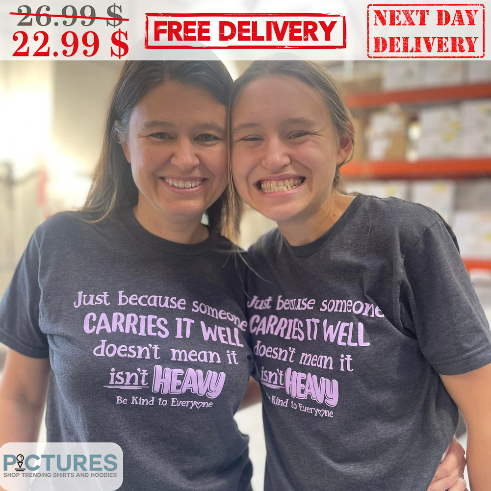 Just Because Someone Carries It Well Doesn't Mean It Isn't Heavy Be Kind To Everyone Shirt