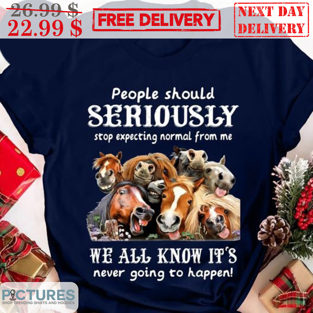 People Should Seriously Stop Expecting Normal From Me We All Know It's Never Going To Happen Shirt