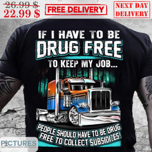 Truck If I Have To Be Drug Free To Keep My Job People Should Have To Be Drug Free To Collect Subsidizes Shirt