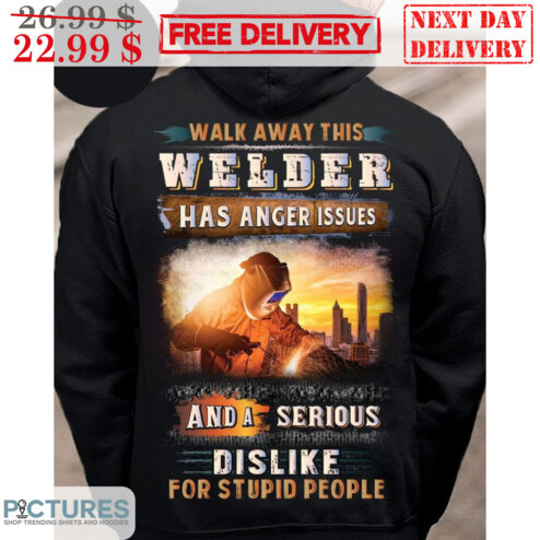 Walk Away This Welder Has Anger Issues And A Serious Dislike For Stupid People Shirt