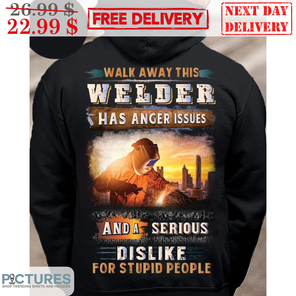 Walk Away This Welder Has Anger Issues And A Serious Dislike For Stupid People Shirt