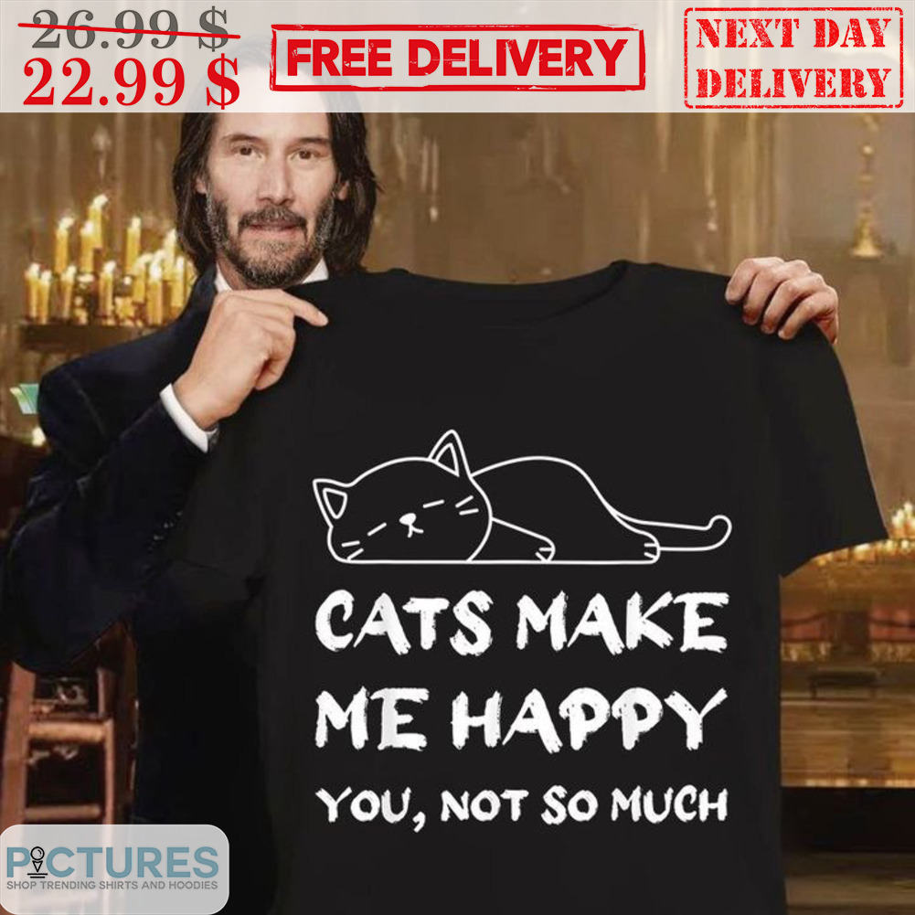 Cats Make Me Happy You Not So Much Shirt