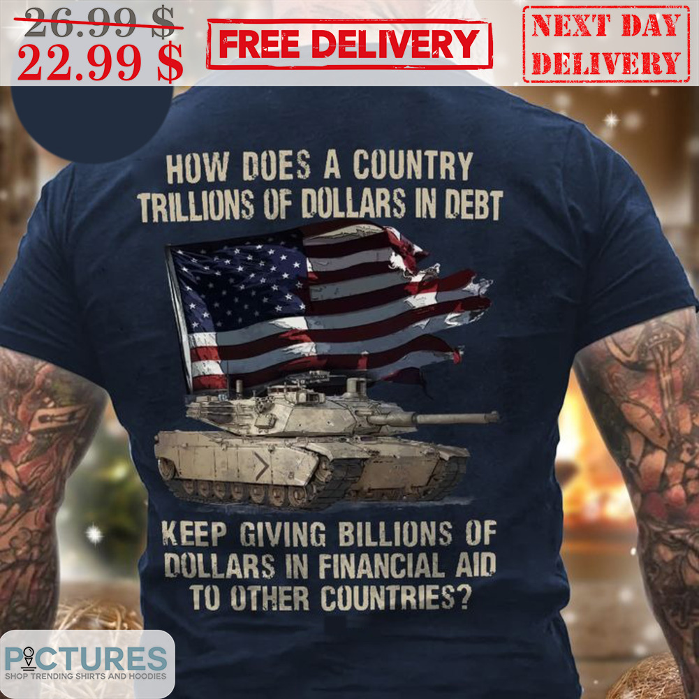 How Does A Country Trillions Of Dollars In Debt Keep Giving Billions Of Dollars In Financial Aid To Other Countries Shirt