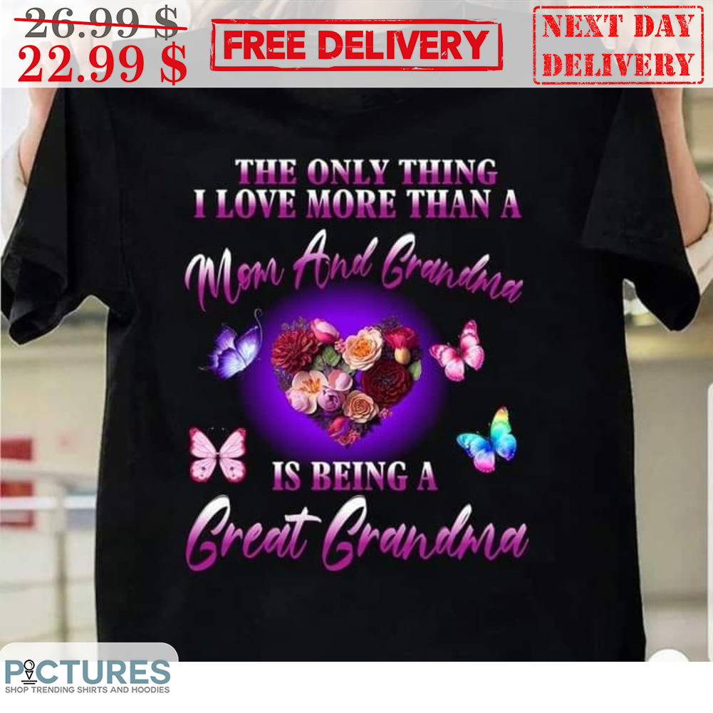 The Only Thing I Love More Than A Mon And Grandma Is Being A Great Grandma Shirt