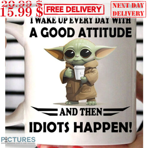 Baby Yoda I Wake Up Every Day With A Good Attitude And Then Idiots Happen Shirt