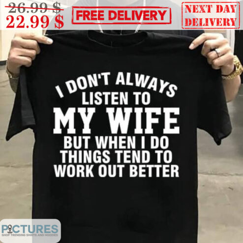 I Don't Always Listen To My Wife But When I Do Things Tend To Work Out Better Shirt