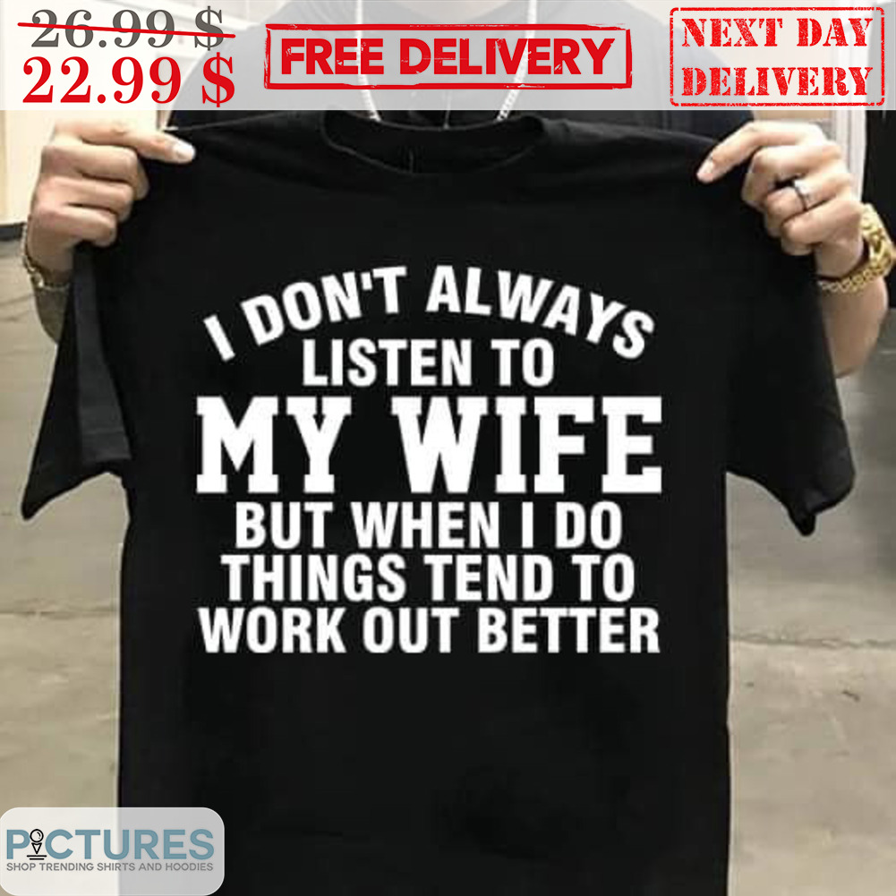 I Don't Always Listen To My Wife But When I Do Things Tend To Work Out Better Shirt
