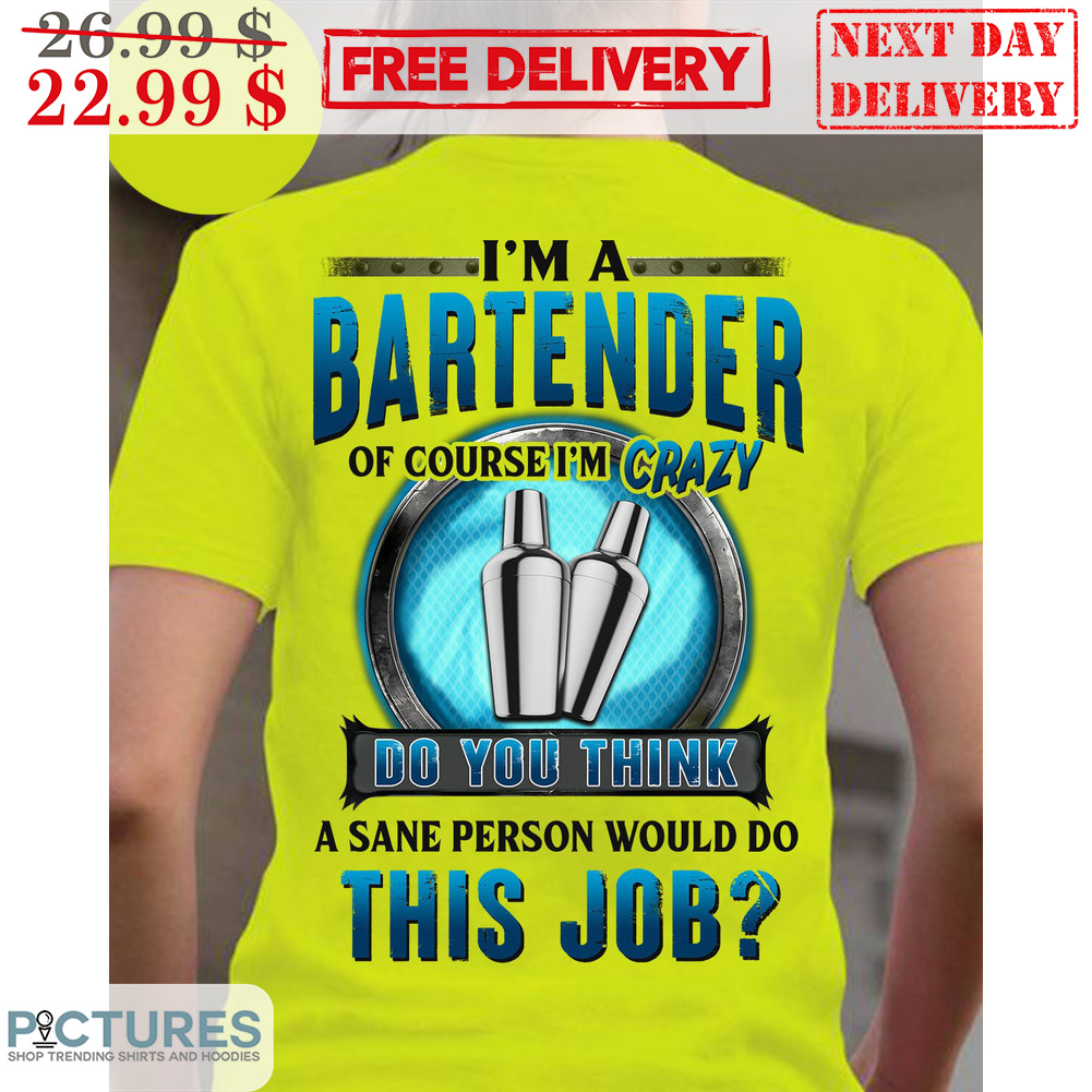 I'm A Bartender Of Course I'm Crazy Do You Think A Sane Person Would Do This Job Shirt