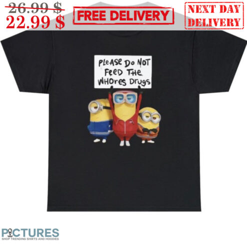 Minion Please Do Not Feed The  Whores Drugs Shirt