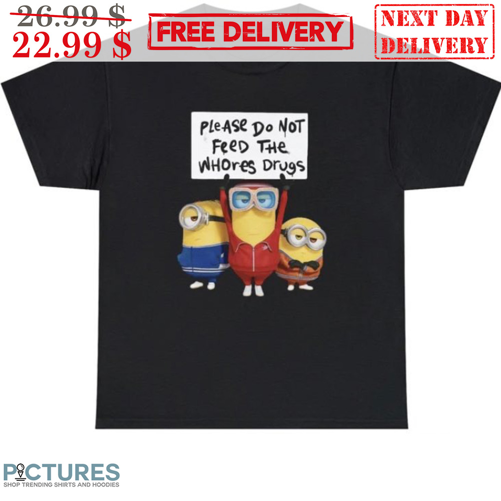 Minion Please Do Not Feed The Whores Drugs Shirt