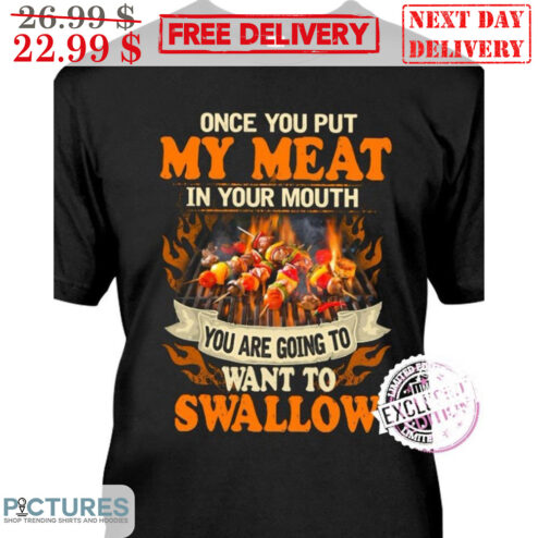 Once You Put My Meat In Your Mouth You Are Going To Want To Swallow Shirt