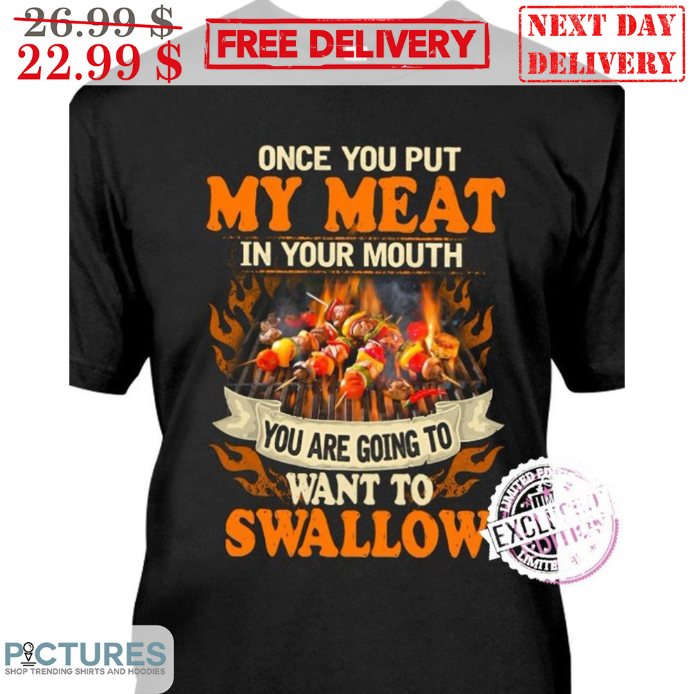 Once You Put My Meat In Your Mouth You Are Going To Want To Swallow Shirt