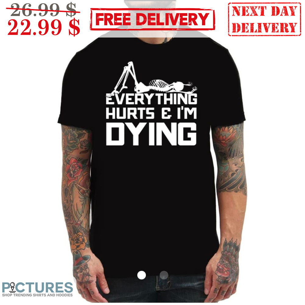 Skeleton Everything Hurts And I'm Dying Shirt
