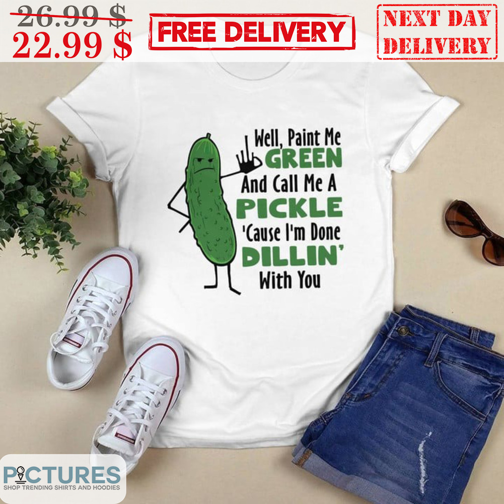 Well Paint Me Green And Call Me A Pickle Cause I'm Done Dillin With You Shirt