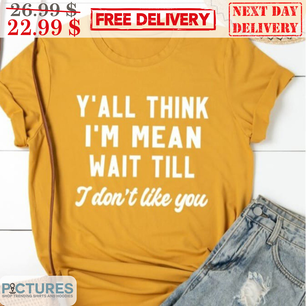 Y'all Think I'm Mean Wait Till I Don't Like You Shirt