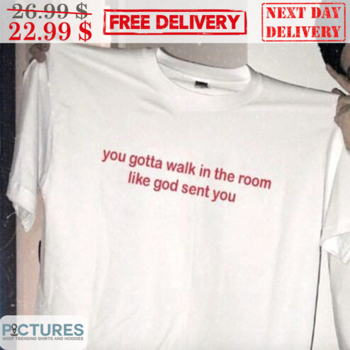You Gotta Walk In The Room Like God Sent You Shirt