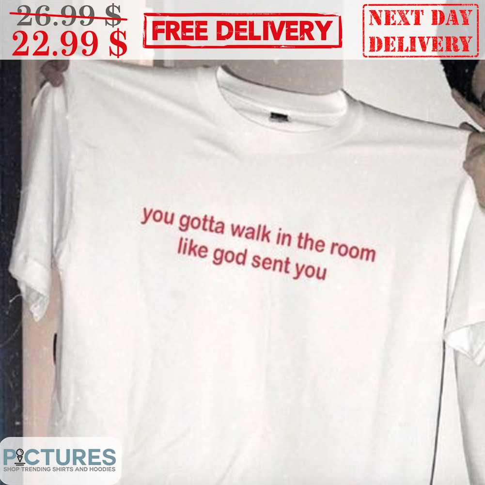 You Gotta Walk In The Room Like God Sent You Shirt