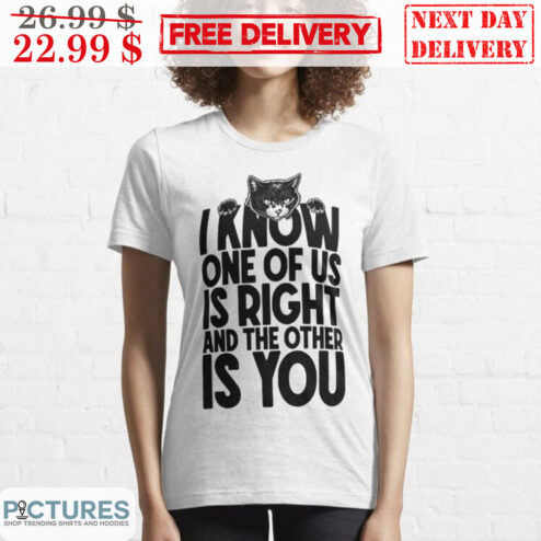 Cat I Know One Of Us Is Right And The Other Is You Shirt