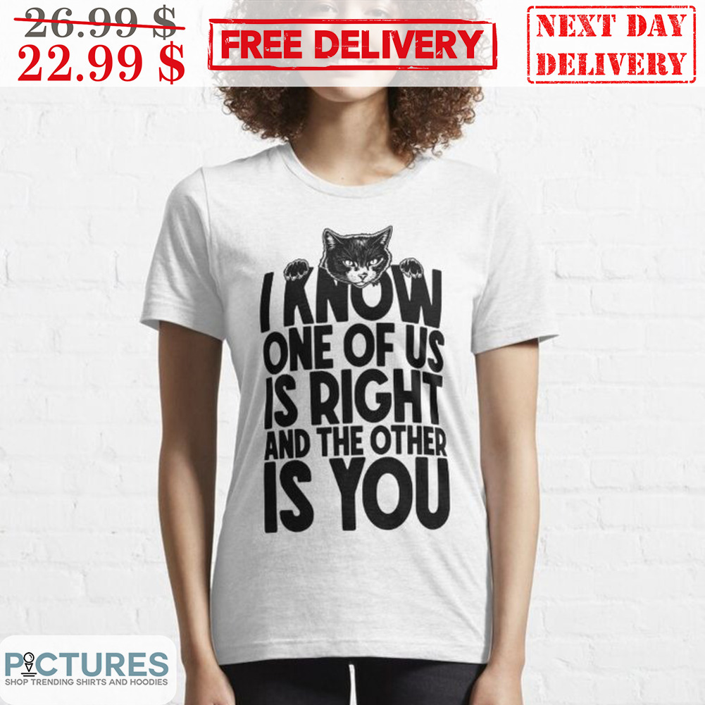 Cat I Know One Of Us Is Right And The Other Is You Shirt