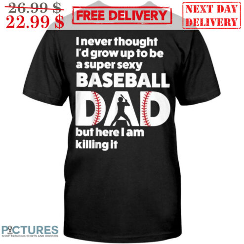 I Never Thought I'd Grow Up To Be A Super Sexy Baseball Dad But Here I Am Killing It Shirt