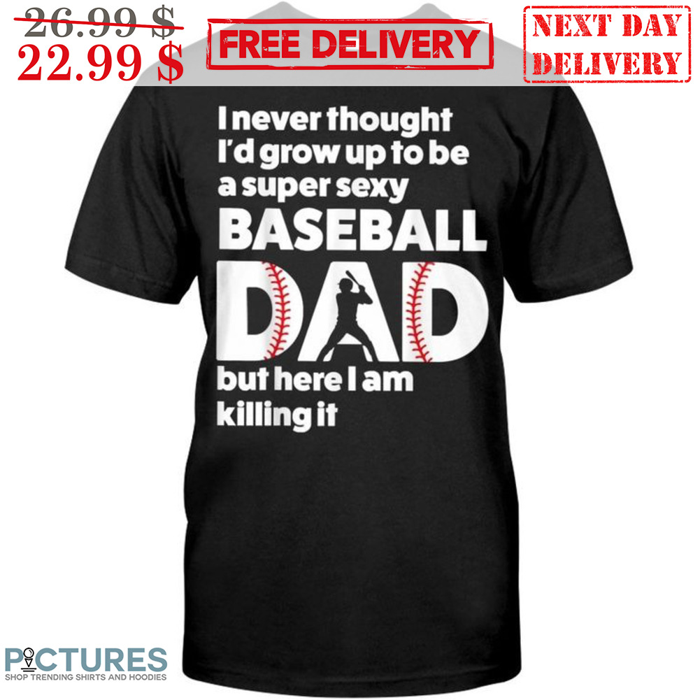 I Never Thought I'd Grow Up To Be A Super Sexy Baseball Dad But Here I Am Killing It Shirt