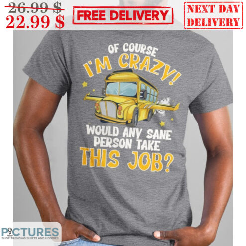 School Bus Of Course I'm Crazy Would Any Sane Person Take This Job Shirt