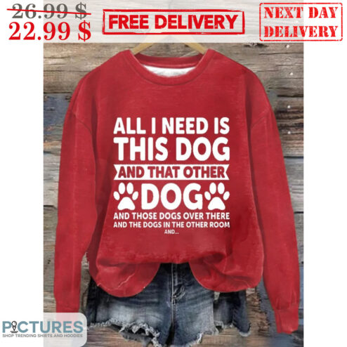 All I Need Is This Dog And That Other Dog And Those Dogs Over There Shirt