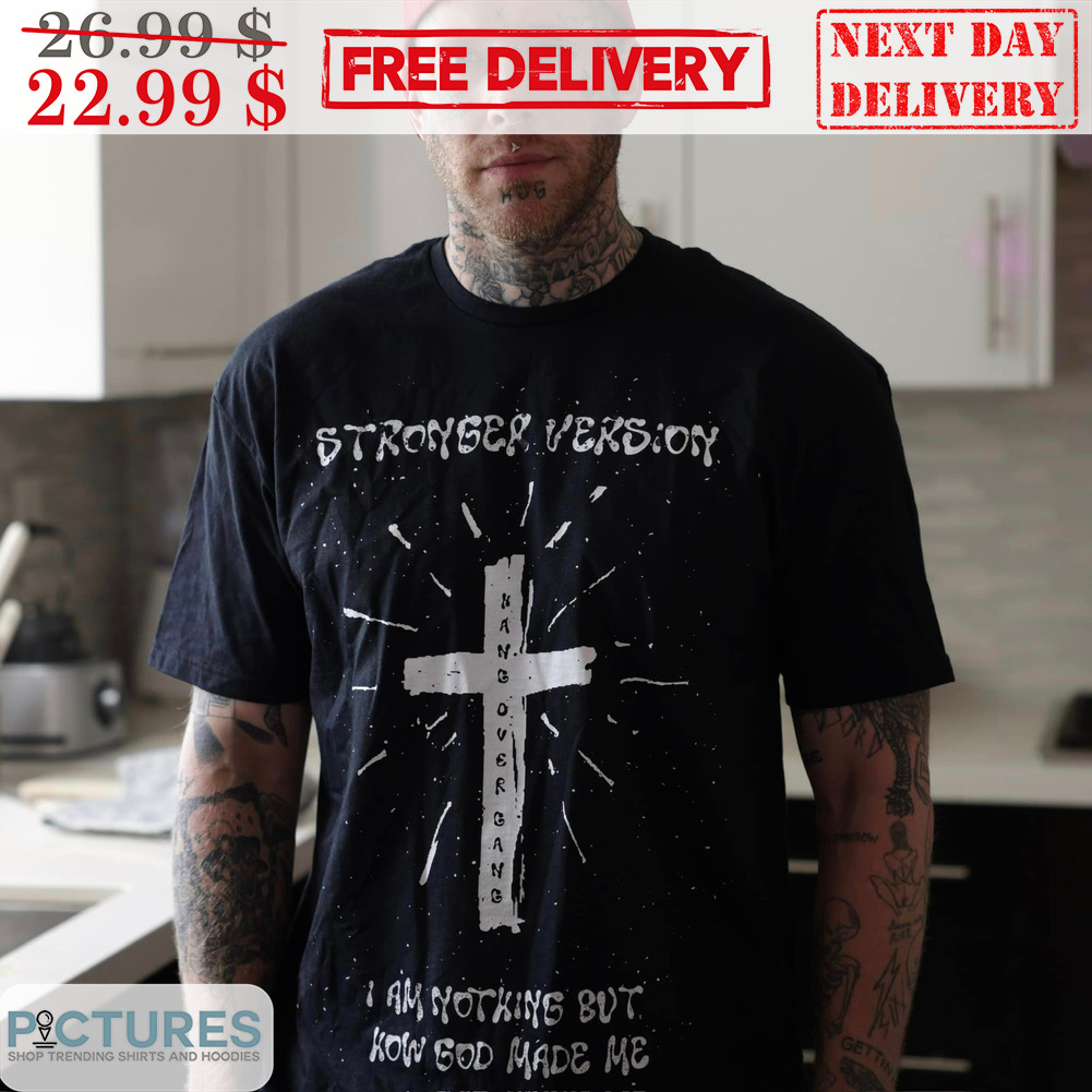 Cross Stronger Version Hang Over Gang I Am Nothing But How God Made Me Shirt