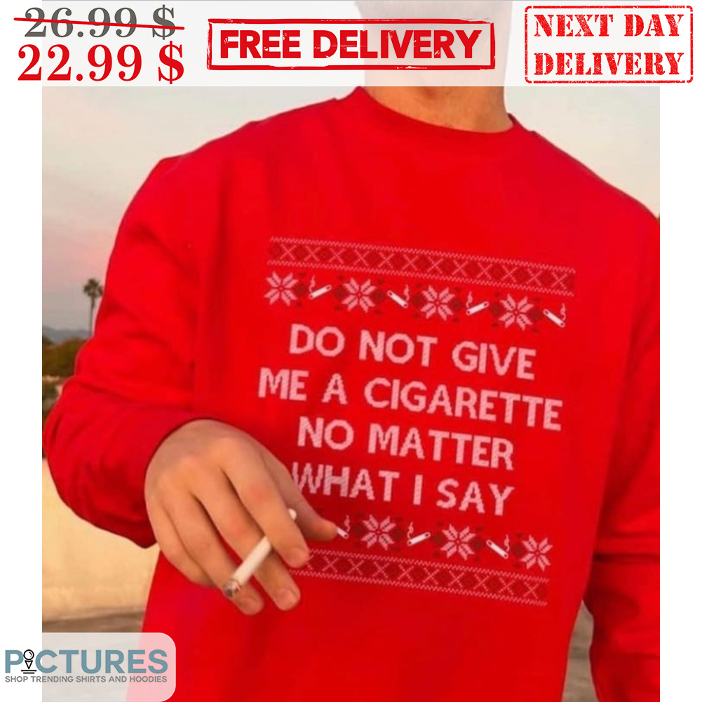 Do Not Give Me A Cigarette No Matter What I Say Ugly Christmas Shirt