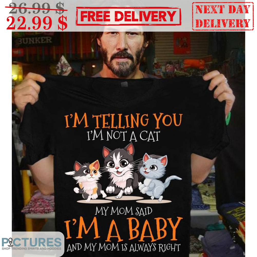 I'm Telling You I'm Not A Cat My Mom Said I'm A Baby And My Mom Is Always Right Cute Shirt