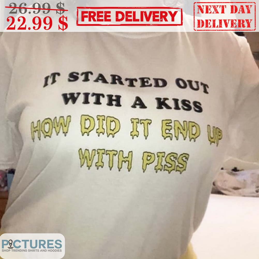 It Started Out With A Kiss How Did It End Up With Piss Shirt