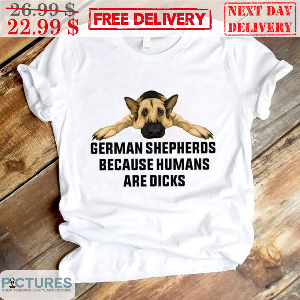 Dog German Shepherds Because Humans Are Dicks Shirt