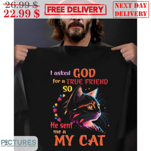 I Asked God For A True Friend So He Sent Me A My Cat Shirt