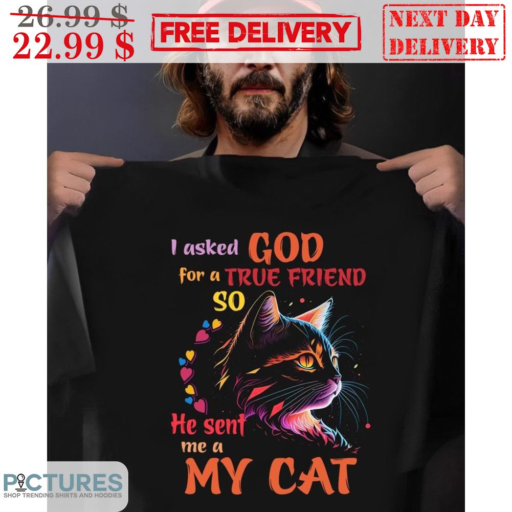 I Asked God For A True Friend So He Sent Me A My Cat Shirt