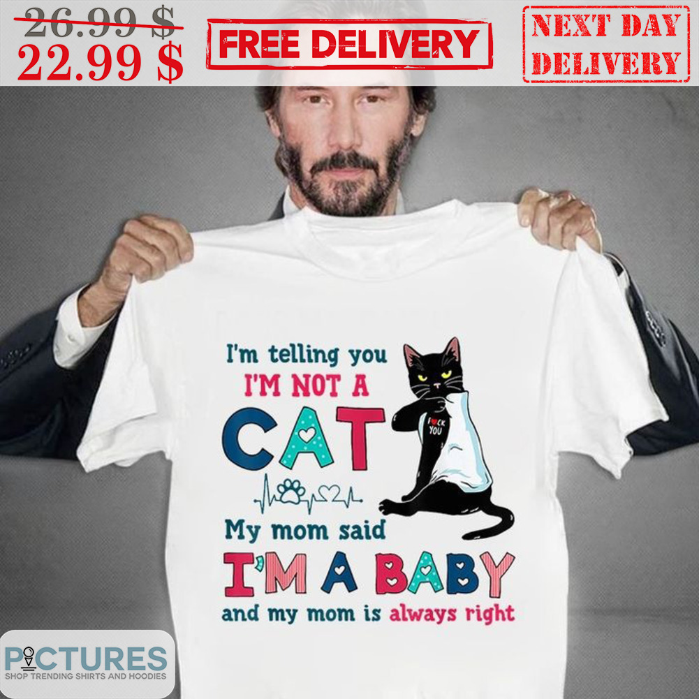 I'm Telling You I'm Not A Cat My Mom Said I'm A Baby And My Mom Is Always Right Shirt