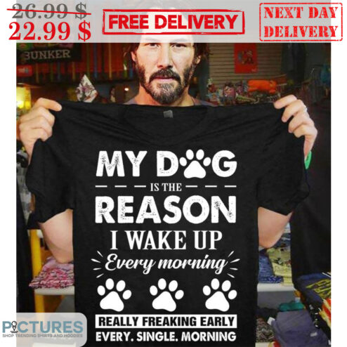 My Dog Is The Reason I Wake Up Every Morning Really Freaking Early Every Single Morning Shirt