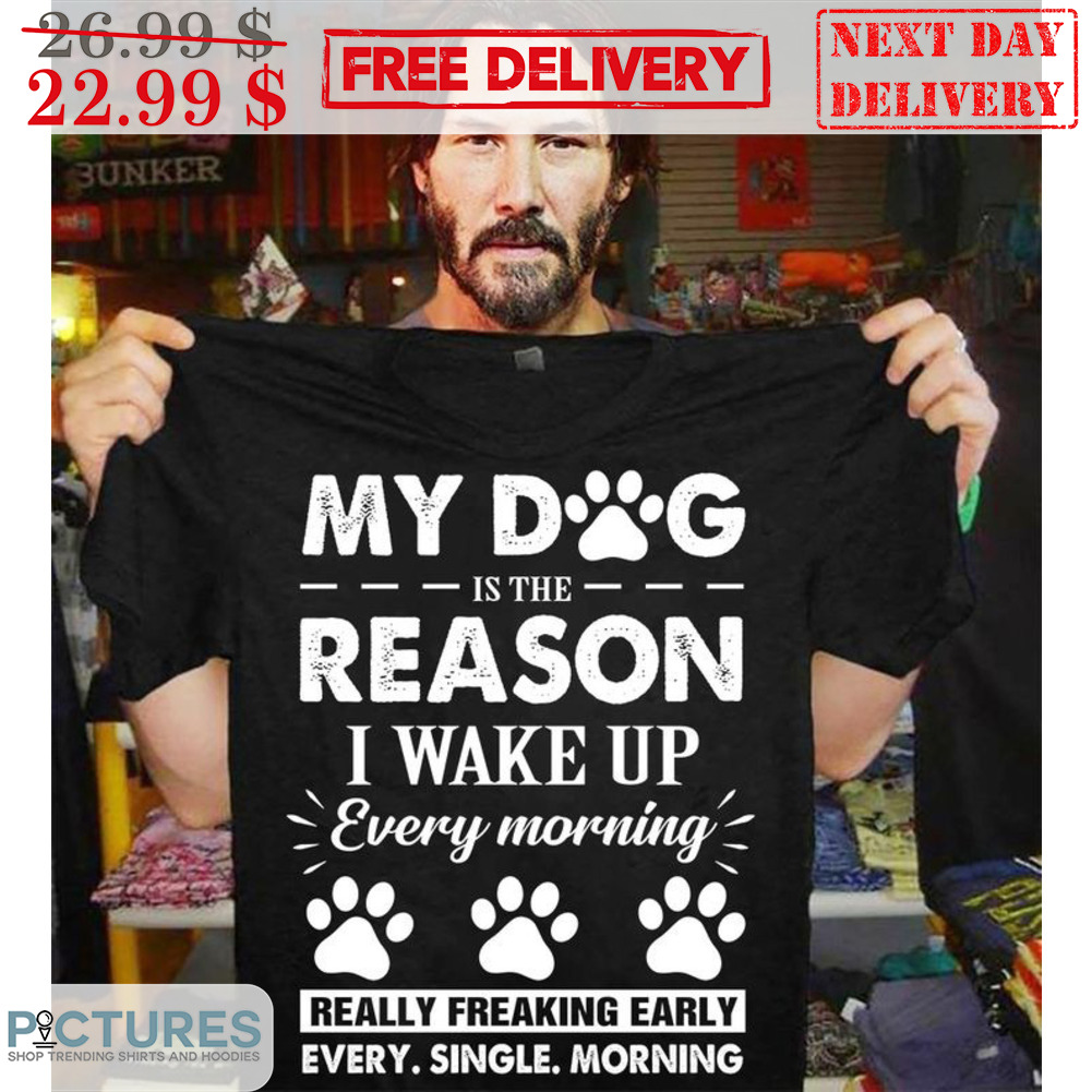 My Dog Is The Reason I Wake Up Every Morning Really Freaking Early Every Single Morning Shirt
