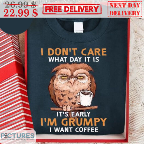 Owl I Don't Care What Day It Is It's Early I'm Grumpy I Want Coffee Shirt