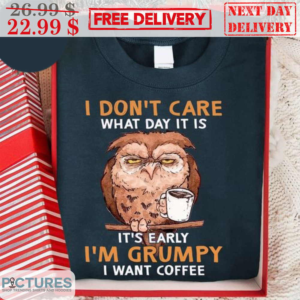 Owl I Don't Care What Day It Is It's Early I'm Grumpy I Want Coffee Shirt