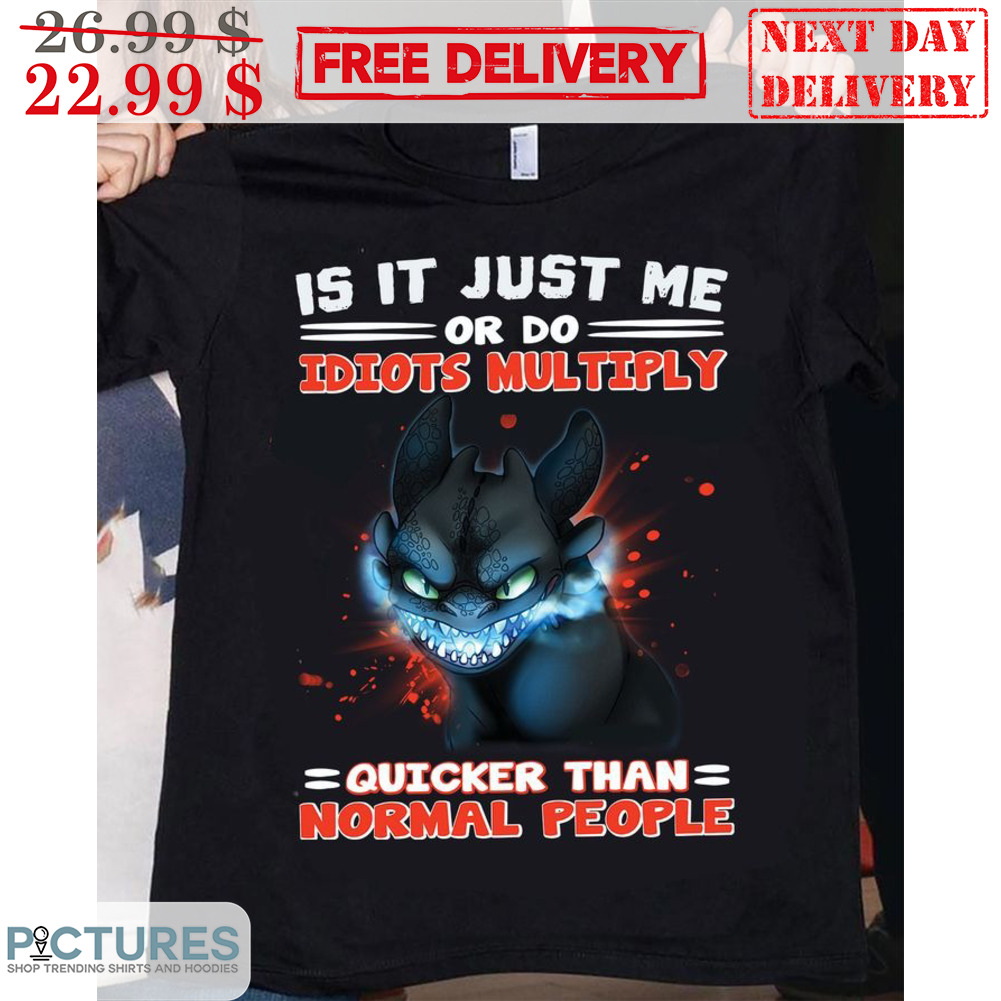 Toothless Is It Just Me Or Do Idiots Multiply Quicker Than Normal People Shirt